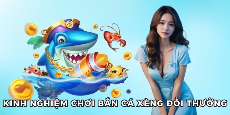 Tổng hợp kinh nghiệm khi chơi bắn cá xèng đổi thưởng